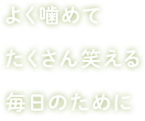 よく噛めてたくさん笑える毎日のために奮闘中！